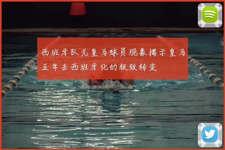 西班牙队无皇马球员现象揭示皇马五年去西班牙化的极致转变