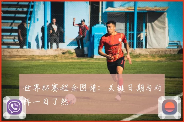 世界杯赛程全图谱:关键日期与对阵一目了然