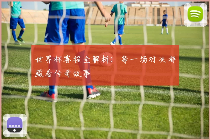 世界杯赛程全解析:每一场对决都藏着传奇故事