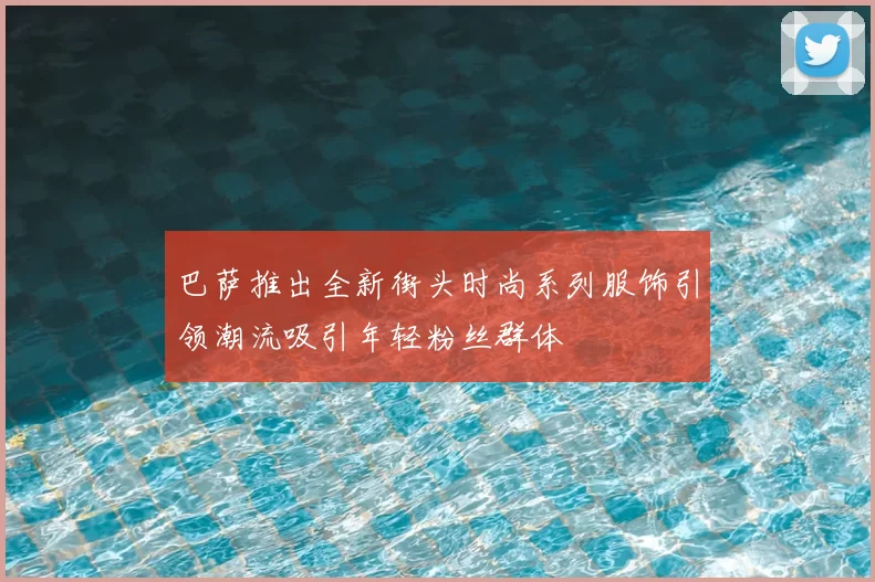 巴萨推出全新街头时尚系列服饰引领潮流吸引年轻粉丝群体
