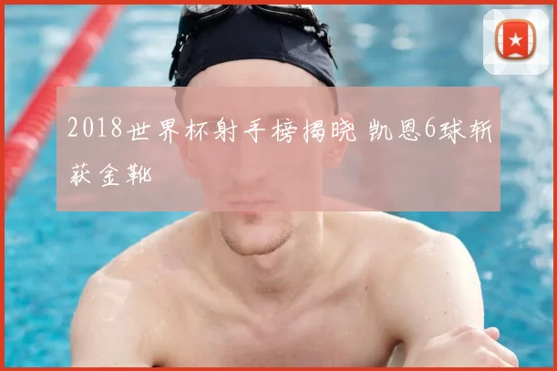 2018世界杯射手榜揭晓 凯恩6球斩获金靴