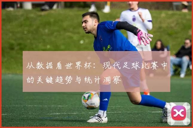 从数据看世界杯:现代足球比赛中的关键趋势与统计洞察