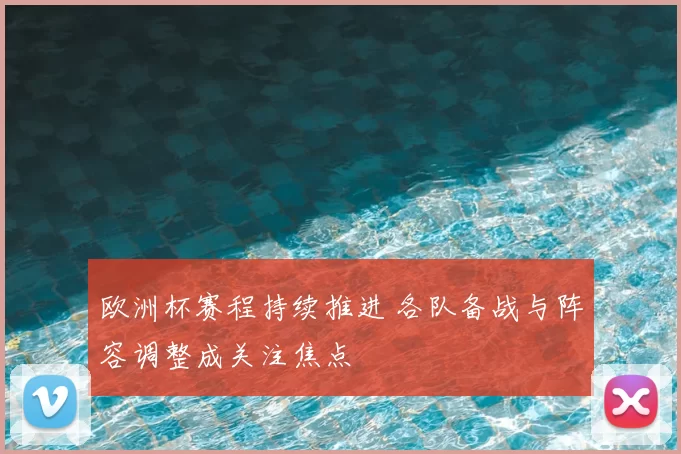 欧洲杯赛程持续推进 各队备战与阵容调整成关注焦点