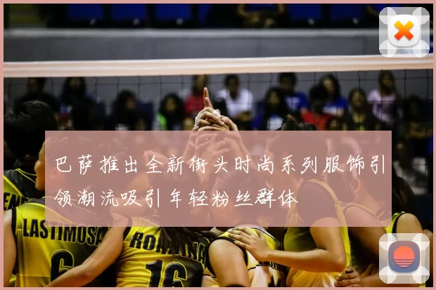 巴萨推出全新街头时尚系列服饰引领潮流吸引年轻粉丝群体