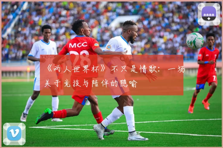 《两人世界杯》不只是情歌:一场关于竞技与陪伴的隐喻