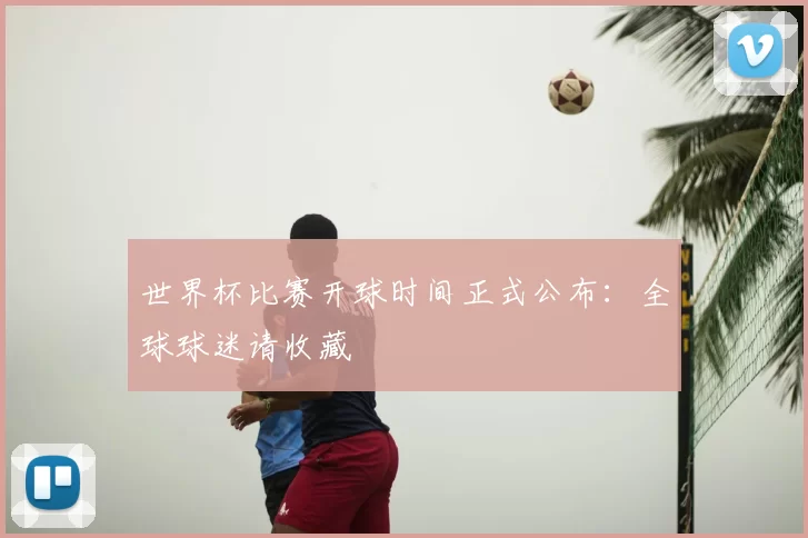 世界杯比赛开球时间正式公布:全球球迷请收藏