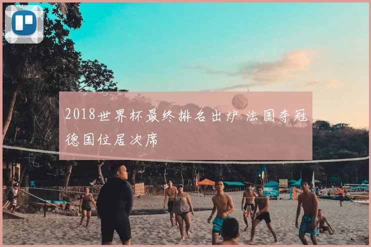 2018世界杯最终排名出炉 法国夺冠德国位居次席