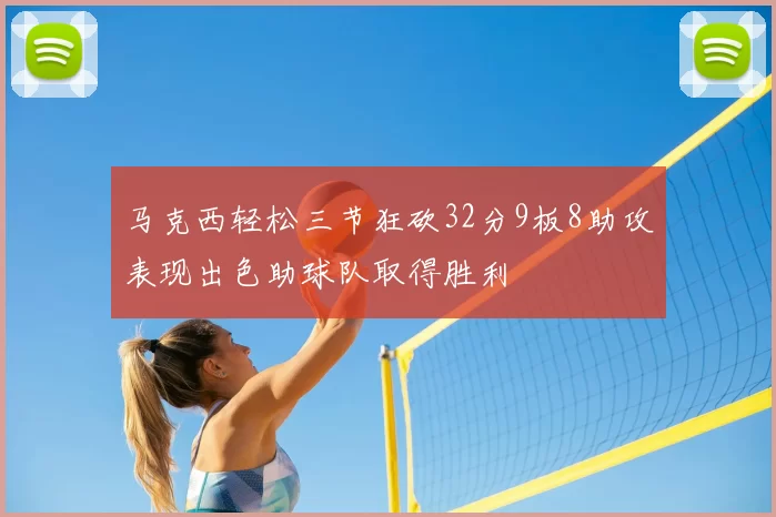 马克西轻松三节狂砍32分9板8助攻表现出色助球队取得胜利