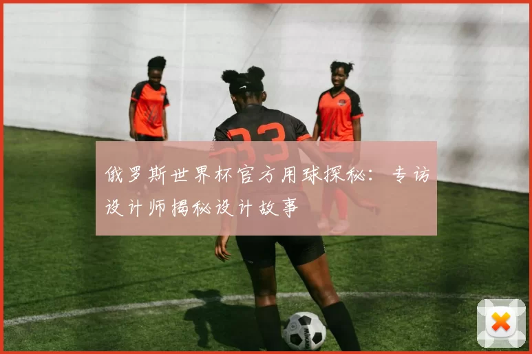 俄罗斯世界杯官方用球探秘：专访设计师揭秘设计故事