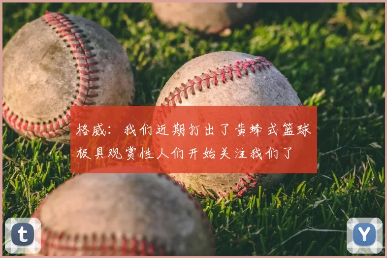 格威：我们近期打出了黄蜂式篮球极具观赏性人们开始关注我们了