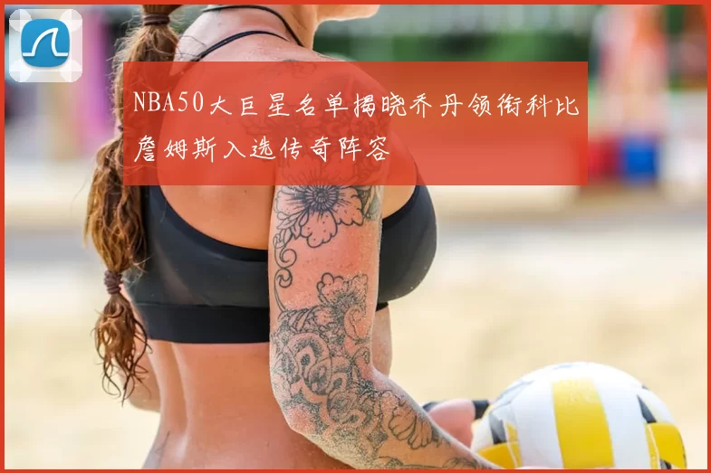 NBA50大巨星名单揭晓乔丹领衔科比詹姆斯入选传奇阵容