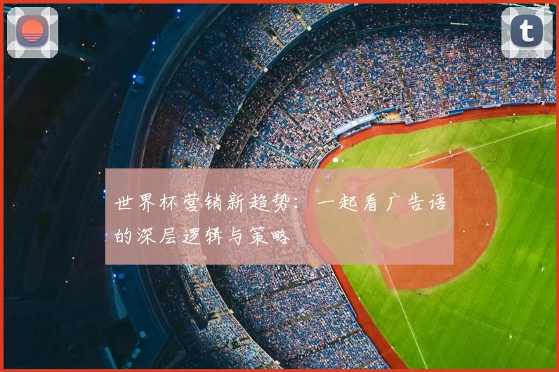 世界杯营销新趋势:一起看广告语的深层逻辑与策略