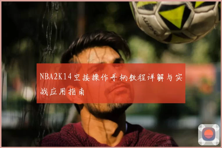 NBA2K14空接操作手柄教程详解与实战应用指南