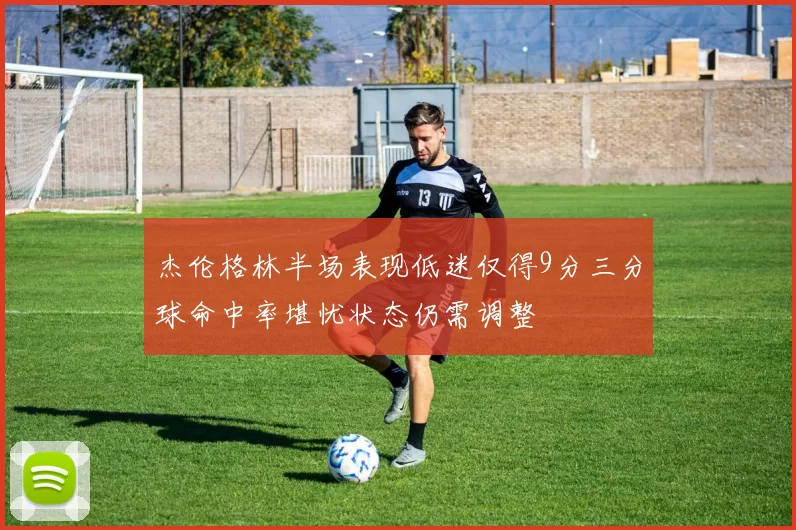 杰伦格林半场表现低迷仅得9分三分球命中率堪忧状态仍需调整