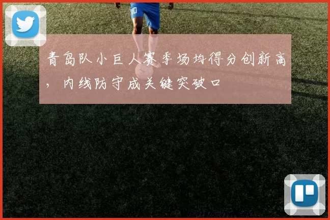 青岛队小巨人赛季场均得分创新高,内线防守成关键突破口