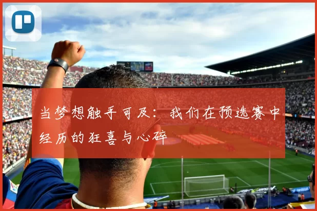 当梦想触手可及:我们在预选赛中经历的狂喜与心碎