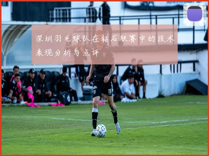 深圳羽毛球队在钻石联赛中的技术表现分析与点评