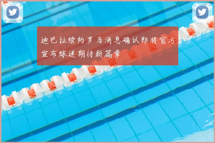 迪巴拉续约罗马消息确认即将官方宣布球迷期待新篇章