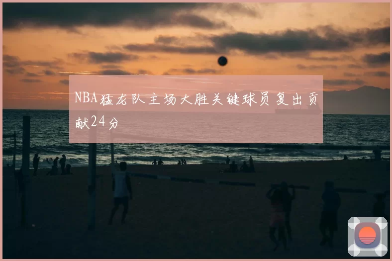NBA猛龙队主场大胜关键球员复出贡献24分
