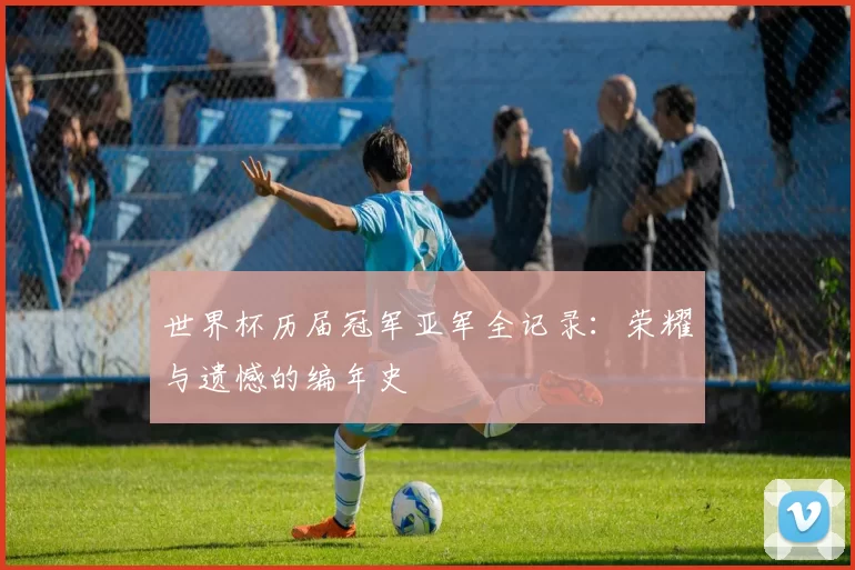 世界杯历届冠军亚军全记录:荣耀与遗憾的编年史