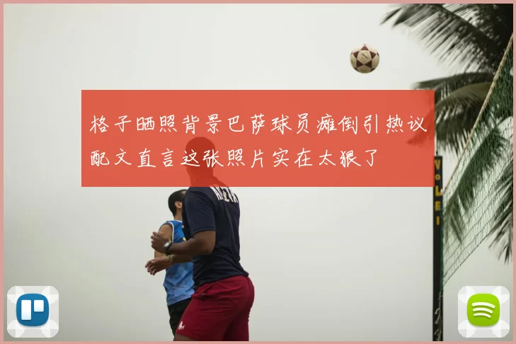 格子晒照背景巴萨球员瘫倒引热议配文直言这张照片实在太狠了
