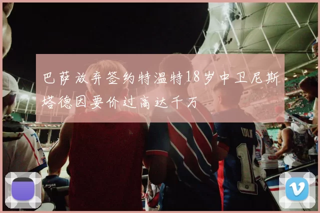巴萨放弃签约特温特18岁中卫尼斯塔德因要价过高达千万