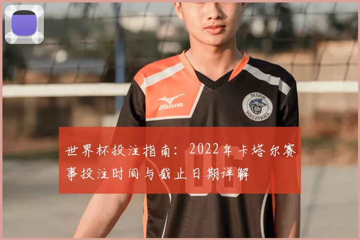 世界杯投注指南：2022年卡塔尔赛事投注时间与截止日期详解