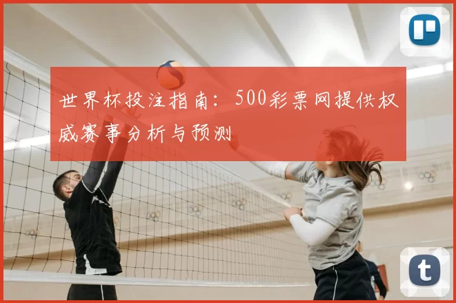 世界杯投注指南:500彩票网提供权威赛事分析与预测