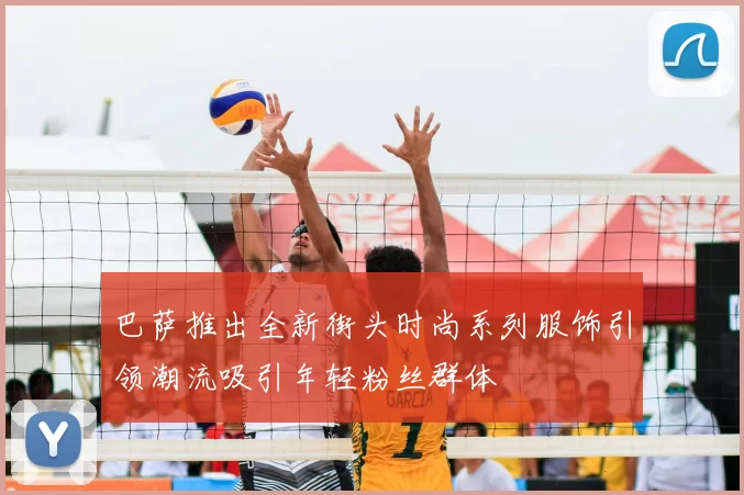 巴萨推出全新街头时尚系列服饰引领潮流吸引年轻粉丝群体