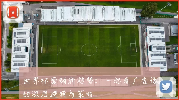 世界杯营销新趋势:一起看广告语的深层逻辑与策略