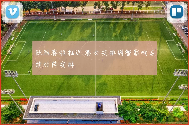欧冠赛程推迟 赛会安排调整影响后续对阵安排