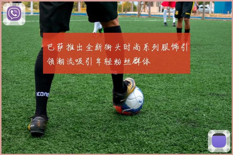 巴萨推出全新街头时尚系列服饰引领潮流吸引年轻粉丝群体