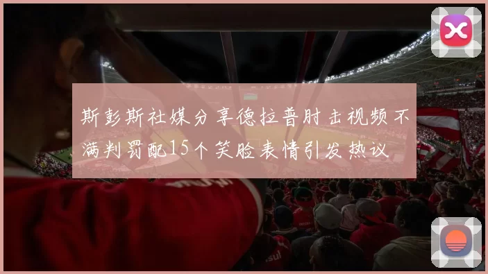 斯彭斯社媒分享德拉普肘击视频不满判罚配15个笑脸表情引发热议