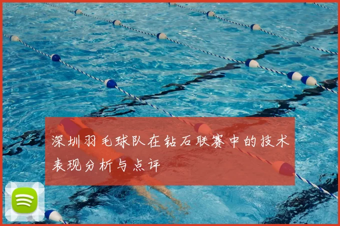 深圳羽毛球队在钻石联赛中的技术表现分析与点评