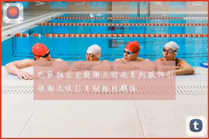 巴萨推出全新街头时尚系列服饰引领潮流吸引年轻粉丝群体
