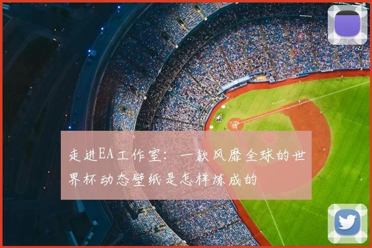 走进EA工作室:一款风靡全球的世界杯动态壁纸是怎样炼成的