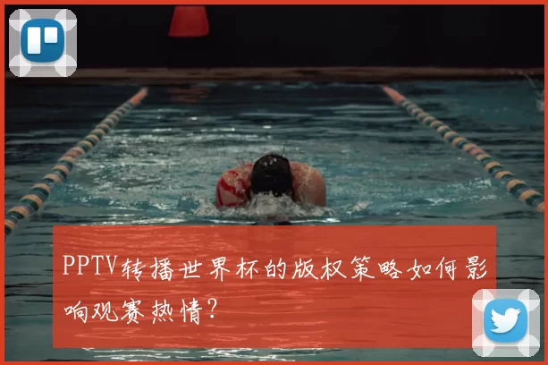 PPTV转播世界杯的版权策略如何影响观赛热情?