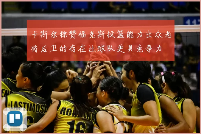 卡斯尔称赞福克斯投篮能力出众老将后卫的存在让球队更具竞争力