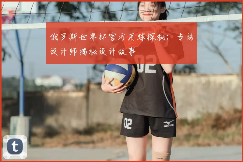 俄罗斯世界杯官方用球探秘：专访设计师揭秘设计故事