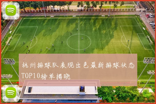 杭州排球队表现出色最新排球状态TOP10榜单揭晓