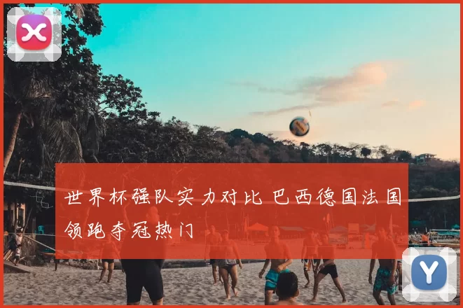 世界杯强队实力对比 巴西德国法国领跑夺冠热门