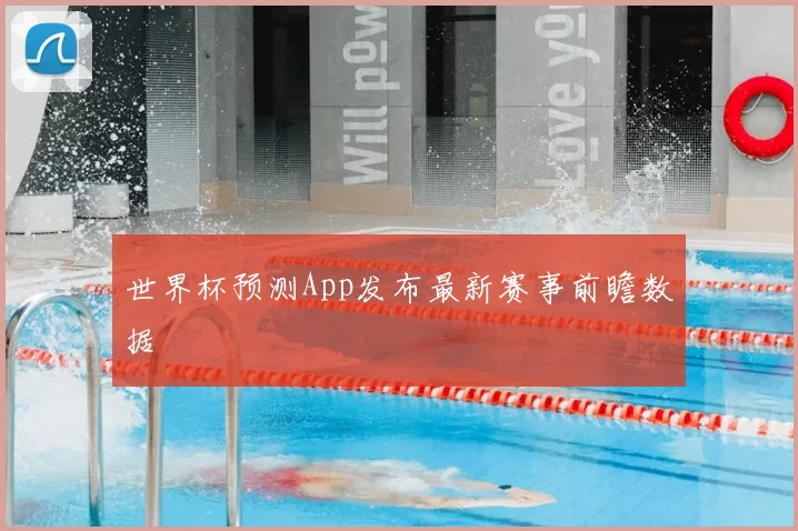 世界杯预测App发布最新赛事前瞻数据