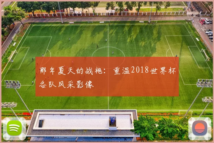 那年夏天的战袍：重温2018世界杯各队风采影像
