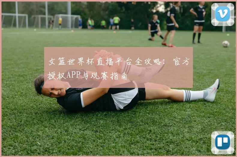 女篮世界杯直播平台全攻略:官方授权APP与观赛指南