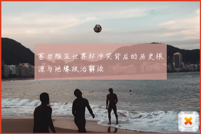 塞尔维亚世界杯冲突背后的历史根源与地缘政治解读