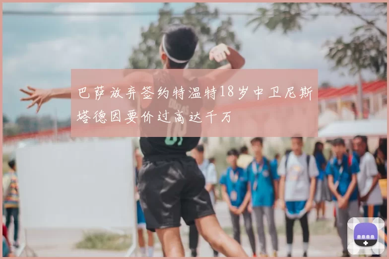 巴萨放弃签约特温特18岁中卫尼斯塔德因要价过高达千万