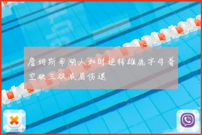 詹姆斯率湖人加时逆转雄鹿字母哥空砍三双浓眉伤退