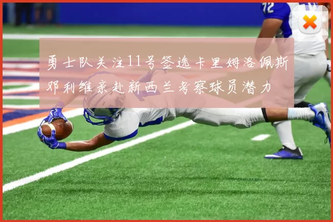 勇士队关注11号签选卡里姆洛佩斯邓利维亲赴新西兰考察球员潜力