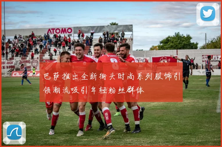 巴萨推出全新街头时尚系列服饰引领潮流吸引年轻粉丝群体