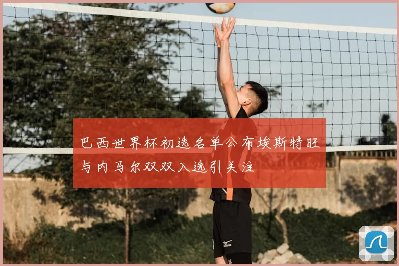 巴西世界杯初选名单公布埃斯特旺与内马尔双双入选引关注